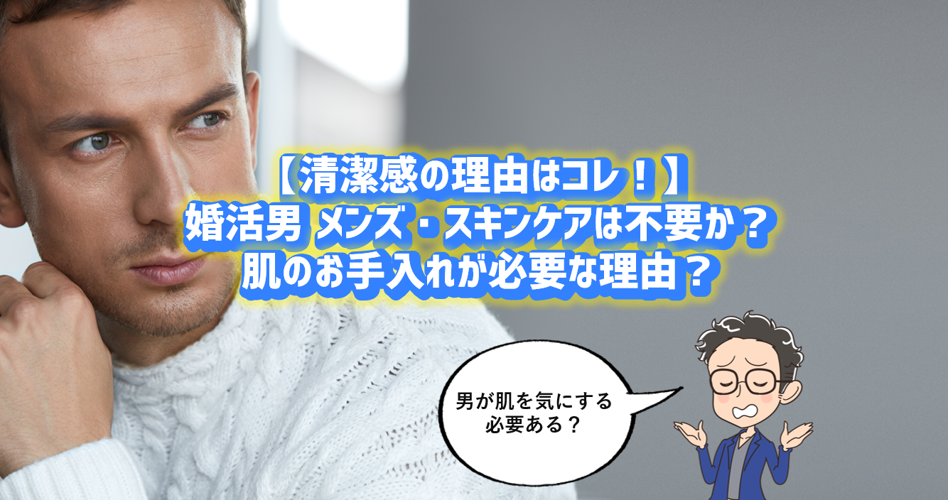 知らぬとヤバイ 婚活男 メンズ スキンケアは不要か 肌のお手入れが必要な理由 まじめに男の婚活